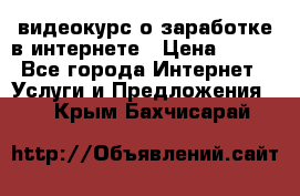 видеокурс о заработке в интернете › Цена ­ 970 - Все города Интернет » Услуги и Предложения   . Крым,Бахчисарай